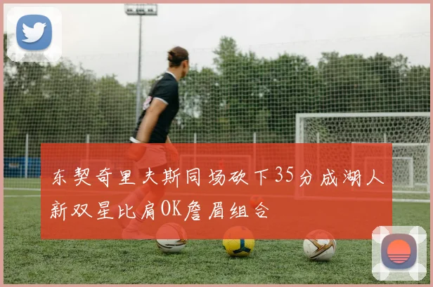 东契奇里夫斯同场砍下35分成湖人新双星比肩OK詹眉组合