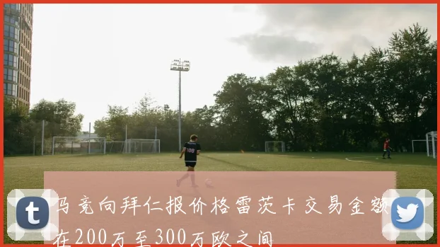 马竞向拜仁报价格雷茨卡交易金额在200万至300万欧之间