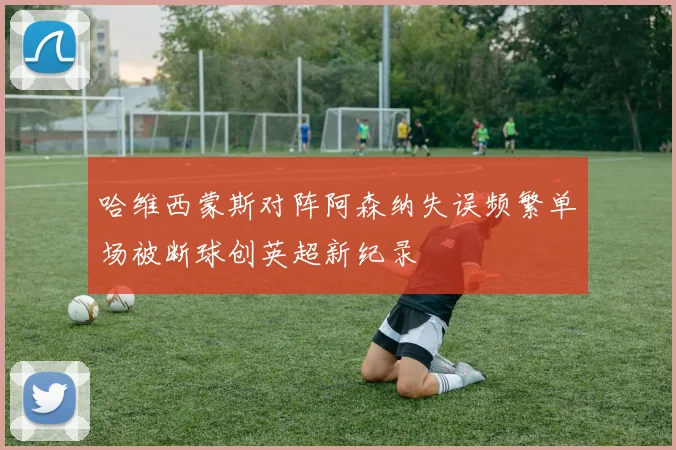 哈维西蒙斯对阵阿森纳失误频繁单场被断球创英超新纪录