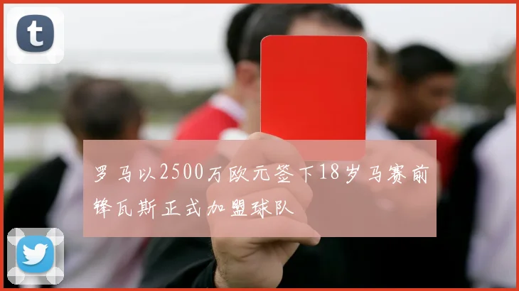 罗马以2500万欧元签下18岁马赛前锋瓦斯正式加盟球队