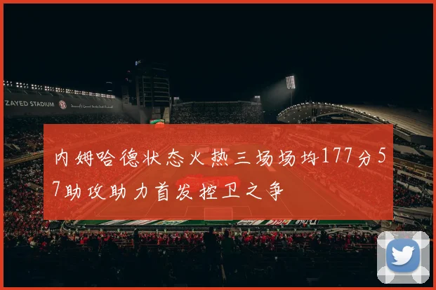 内姆哈德状态火热三场场均177分57助攻助力首发控卫之争