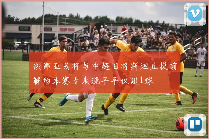 热那亚或将与中超旧将斯坦丘提前解约本赛季表现平平仅进1球