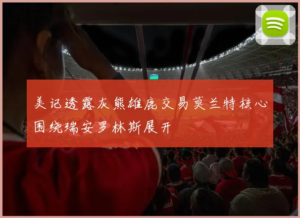 美记透露灰熊雄鹿交易莫兰特核心围绕瑞安罗林斯展开