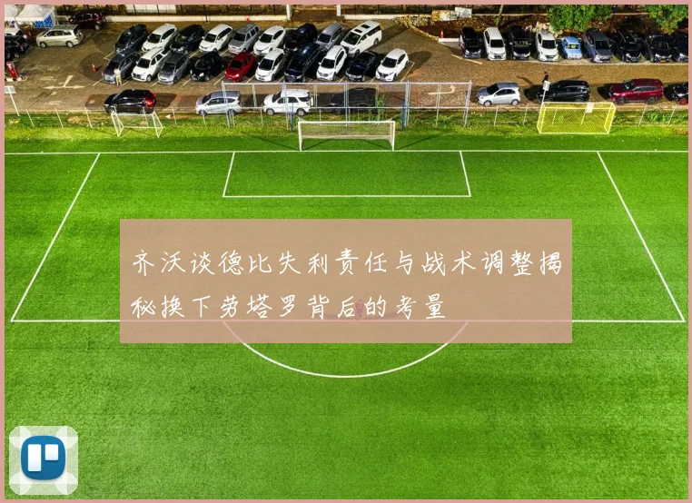 齐沃谈德比失利责任与战术调整揭秘换下劳塔罗背后的考量