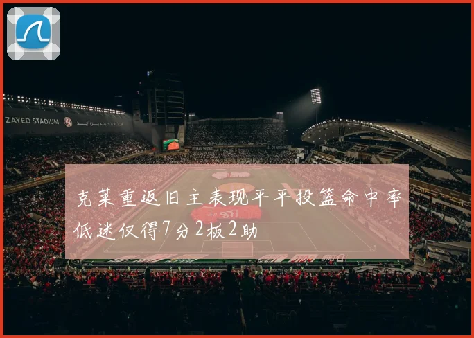 克莱重返旧主表现平平投篮命中率低迷仅得7分2板2助