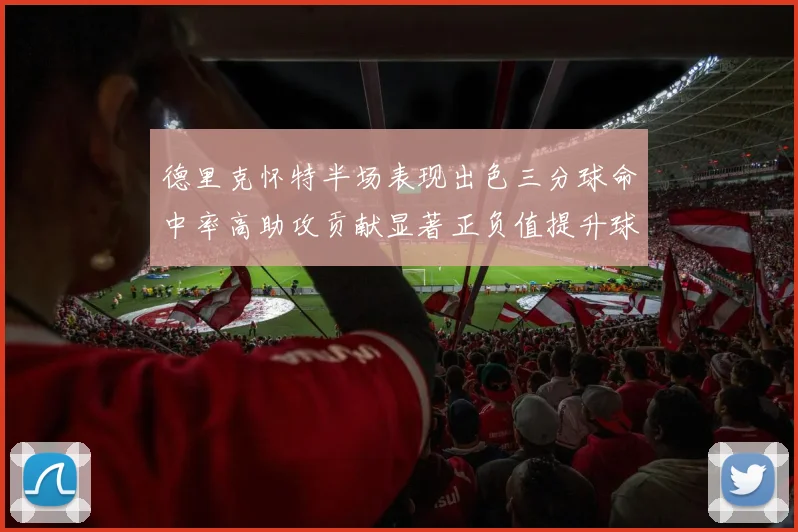 德里克怀特半场表现出色三分球命中率高助攻贡献显著正负值提升球队表现