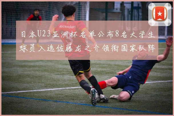 日本U23亚洲杯名单公布8名大学生球员入选佐藤龙之介领衔国家队阵容