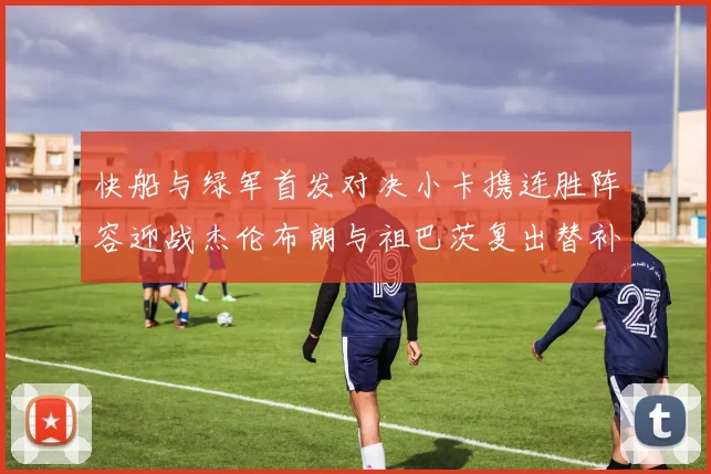 快船与绿军首发对决小卡携连胜阵容迎战杰伦布朗与祖巴茨复出替补阵容