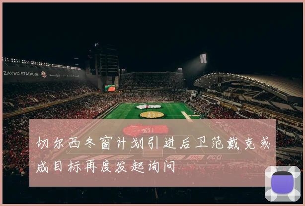 切尔西冬窗计划引进后卫范戴克或成目标再度发起询问