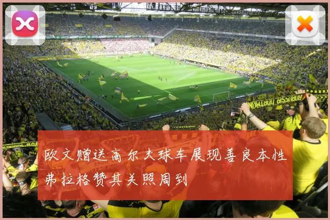 欧文赠送高尔夫球车展现善良本性弗拉格赞其关照周到