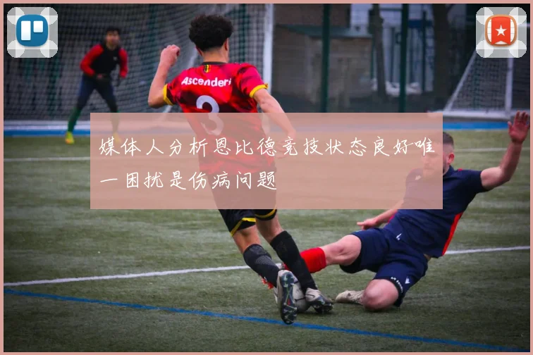媒体人分析恩比德竞技状态良好唯一困扰是伤病问题