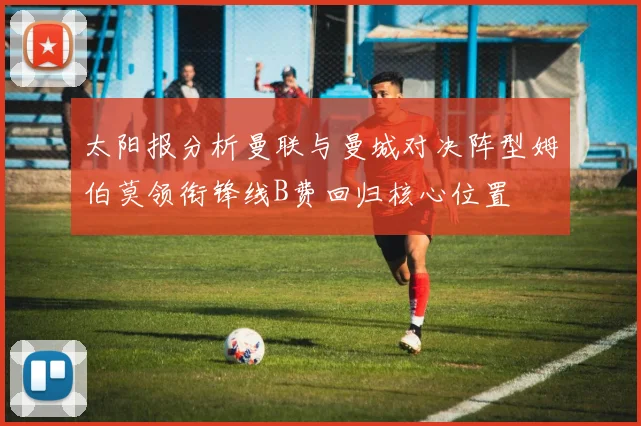 太阳报分析曼联与曼城对决阵型姆伯莫领衔锋线B费回归核心位置