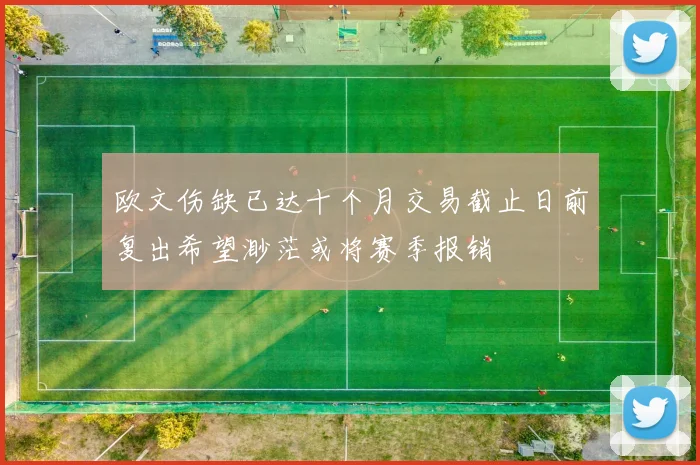 欧文伤缺已达十个月交易截止日前复出希望渺茫或将赛季报销