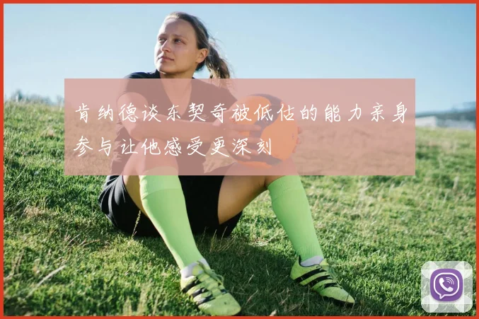 肯纳德谈东契奇被低估的能力亲身参与让他感受更深刻