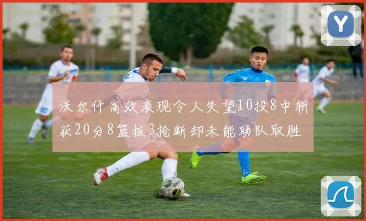 沃尔什高效表现令人失望10投8中斩获20分8篮板3抢断却未能助队取胜