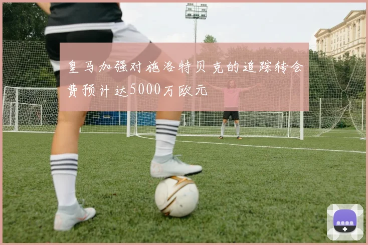 皇马加强对施洛特贝克的追踪转会费预计达5000万欧元