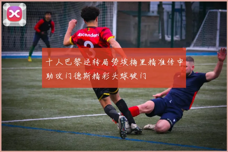 十人巴黎逆转局势埃梅里精准传中助攻门德斯精彩头球破门