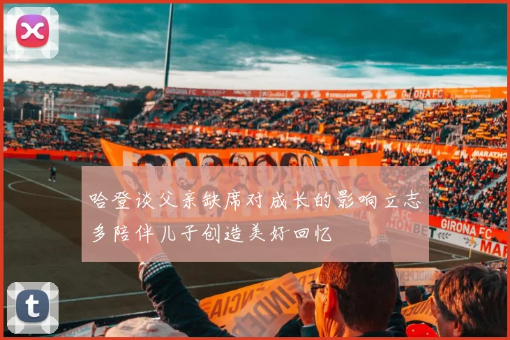 哈登谈父亲缺席对成长的影响立志多陪伴儿子创造美好回忆