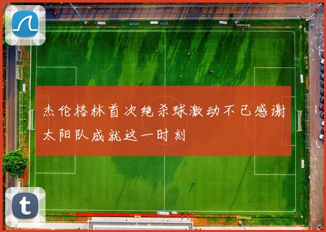 杰伦格林首次绝杀球激动不已感谢太阳队成就这一时刻