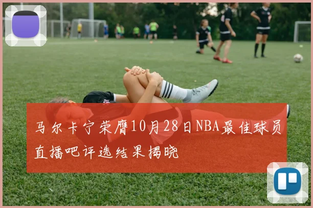 马尔卡宁荣膺10月28日NBA最佳球员直播吧评选结果揭晓