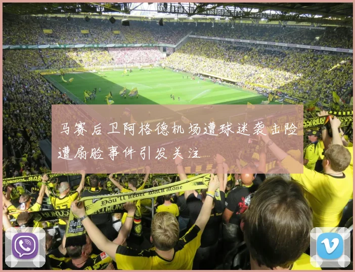 马赛后卫阿格德机场遭球迷袭击险遭扇脸事件引发关注