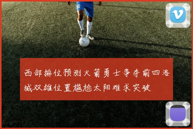 西部排位预测火箭勇士争夺前四洛城双雄位置尴尬太阳难求突破