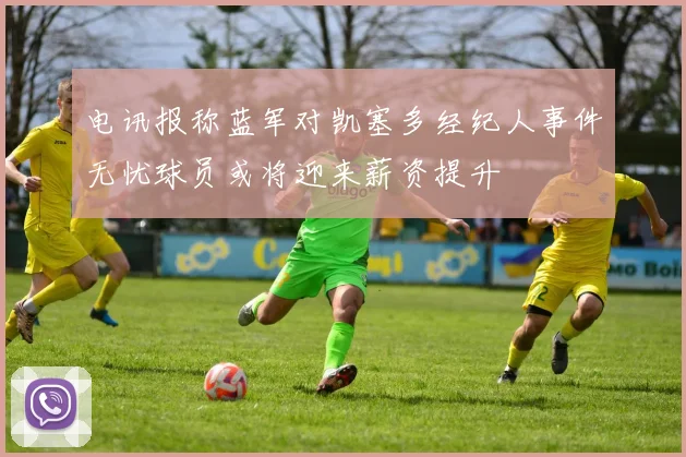 电讯报称蓝军对凯塞多经纪人事件无忧球员或将迎来薪资提升