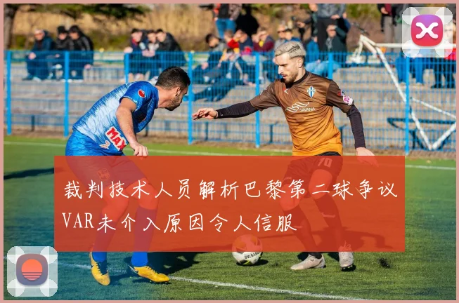 裁判技术人员解析巴黎第二球争议VAR未介入原因令人信服
