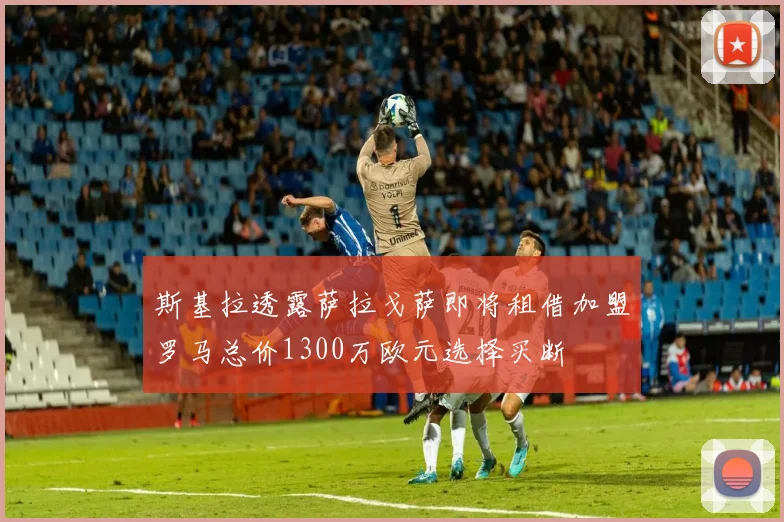斯基拉透露萨拉戈萨即将租借加盟罗马总价1300万欧元选择买断
