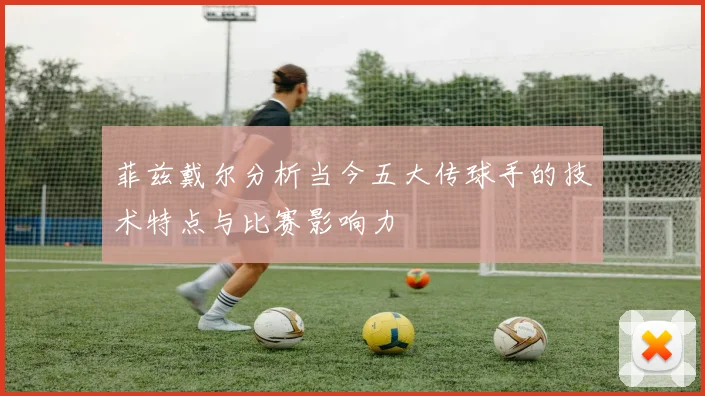 菲兹戴尔分析当今五大传球手的技术特点与比赛影响力