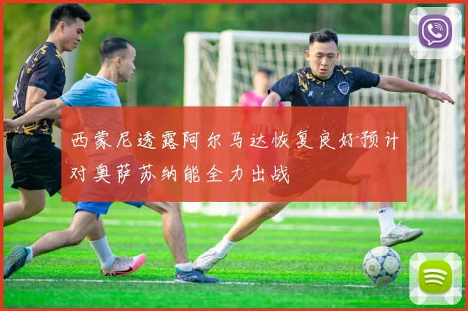 西蒙尼透露阿尔马达恢复良好预计对奥萨苏纳能全力出战