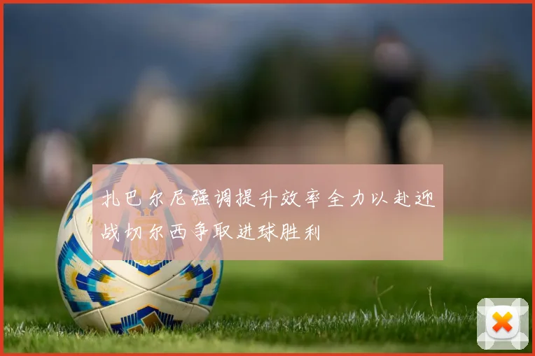扎巴尔尼强调提升效率全力以赴迎战切尔西争取进球胜利