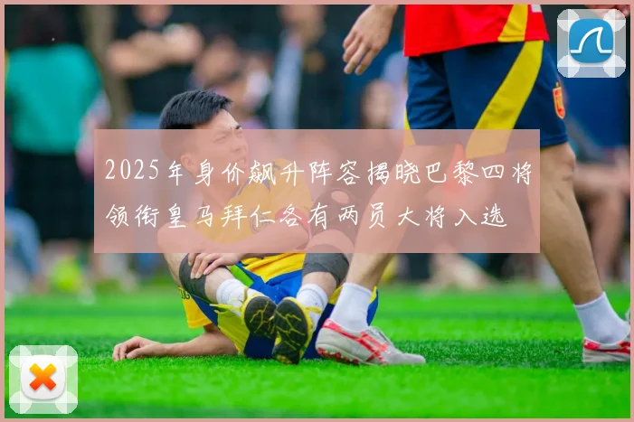 2025年身价飙升阵容揭晓巴黎四将领衔皇马拜仁各有两员大将入选