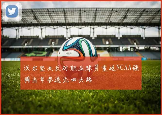 沃尔坚决反对职业球员重返NCAA强调当年参选无回头路
