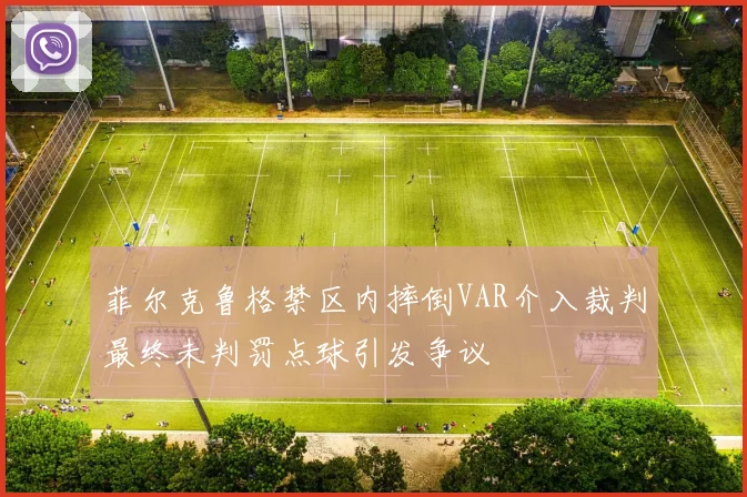 菲尔克鲁格禁区内摔倒VAR介入裁判最终未判罚点球引发争议