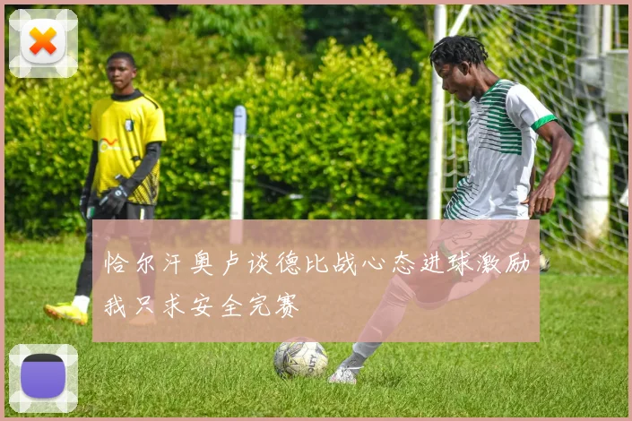 恰尔汗奥卢谈德比战心态进球激励我只求安全完赛