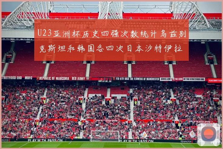 U23亚洲杯历史四强次数统计乌兹别克斯坦和韩国各四次日本沙特伊拉克三次