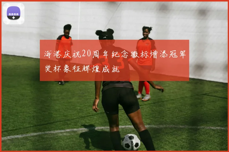海港庆祝20周年纪念徽标增添冠军奖杯象征辉煌成就