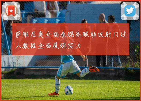 萨维尼奥全场表现亮眼助攻射门过人数据全面展现实力