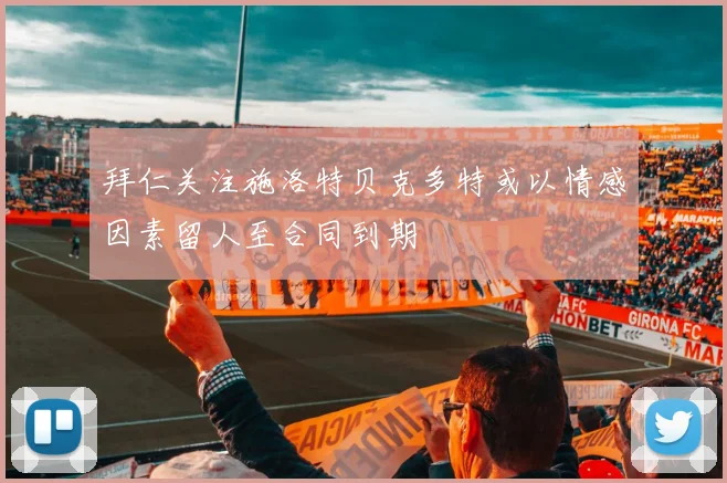 拜仁关注施洛特贝克多特或以情感因素留人至合同到期