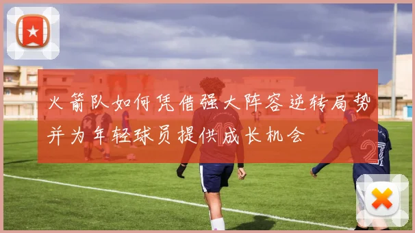 火箭队如何凭借强大阵容逆转局势并为年轻球员提供成长机会
