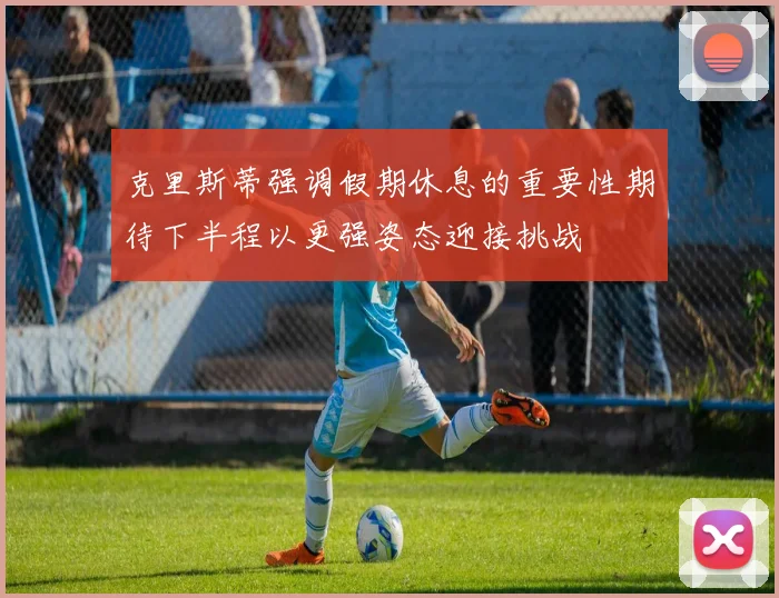 克里斯蒂强调假期休息的重要性期待下半程以更强姿态迎接挑战