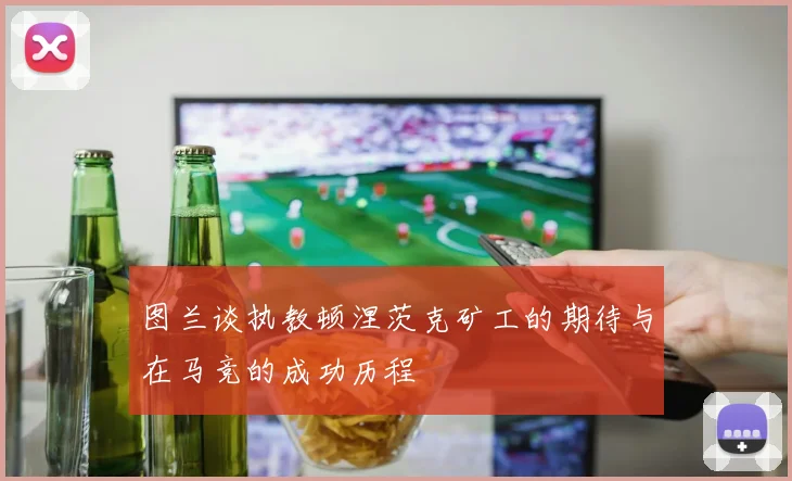 图兰谈执教顿涅茨克矿工的期待与在马竞的成功历程