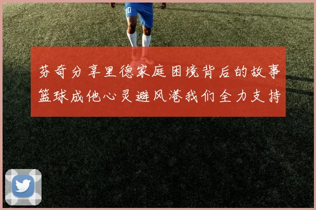 芬奇分享里德家庭困境背后的故事篮球成他心灵避风港我们全力支持与陪伴