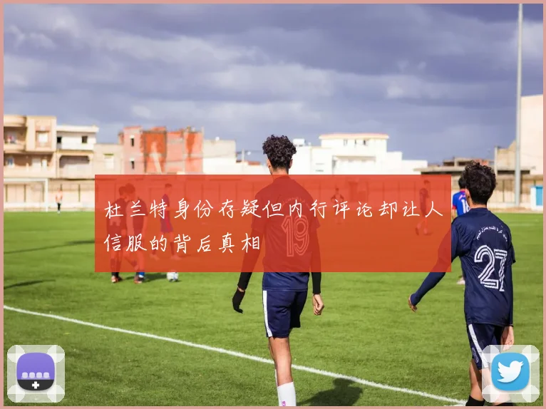 杜兰特身份存疑但内行评论却让人信服的背后真相
