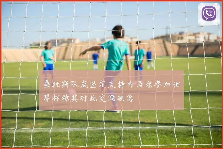 桑托斯队友坚定支持内马尔参加世界杯称其对此充满执念