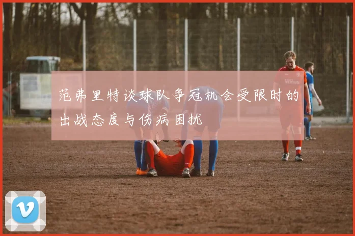 范弗里特谈球队争冠机会受限时的出战态度与伤病困扰