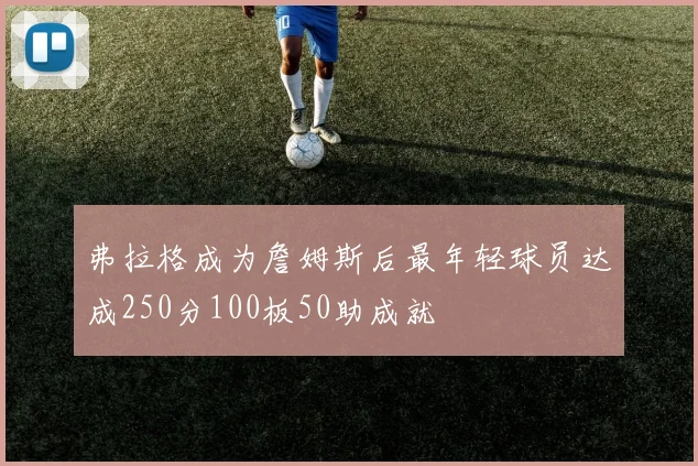 弗拉格成为詹姆斯后最年轻球员达成250分100板50助成就