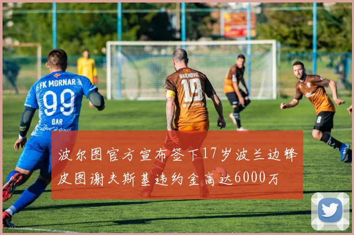 波尔图官方宣布签下17岁波兰边锋皮图谢夫斯基违约金高达6000万