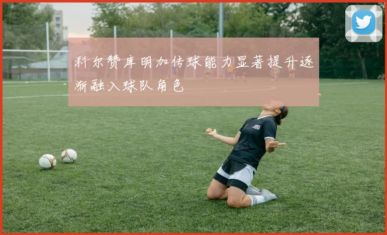 科尔赞库明加传球能力显著提升逐渐融入球队角色